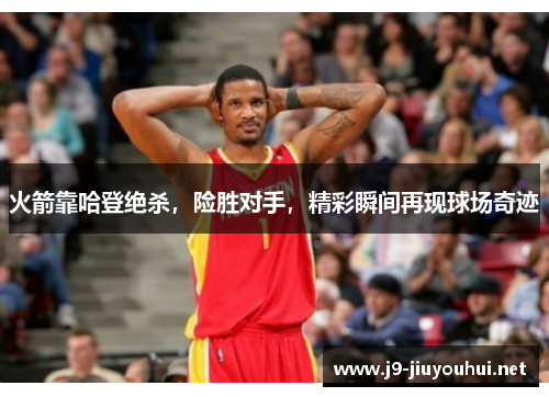 火箭靠哈登绝杀，险胜对手，精彩瞬间再现球场奇迹