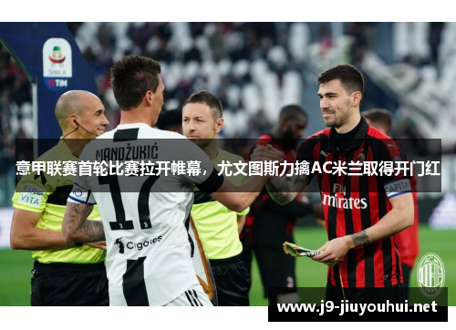 意甲联赛首轮比赛拉开帷幕，尤文图斯力擒AC米兰取得开门红