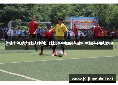 激励士气助力球队胜利足球比赛中如何有效打气提升团队表现