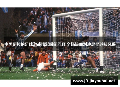 中国阿拉伯足球激战精彩瞬间回顾 全场热血对决尽显球技风采