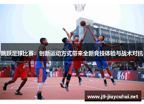 跳跃足球比赛：创新运动方式带来全新竞技体验与战术对抗