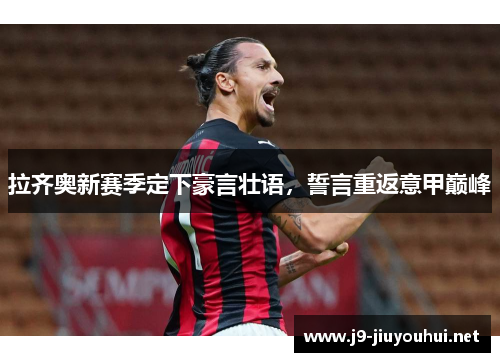 拉齐奥新赛季定下豪言壮语，誓言重返意甲巅峰