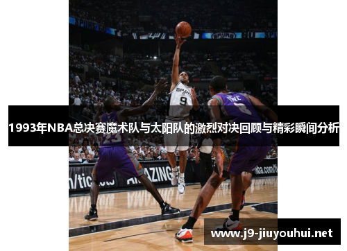 1993年NBA总决赛魔术队与太阳队的激烈对决回顾与精彩瞬间分析