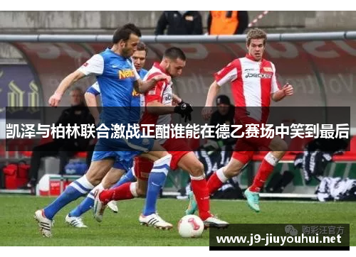 凯泽与柏林联合激战正酣谁能在德乙赛场中笑到最后