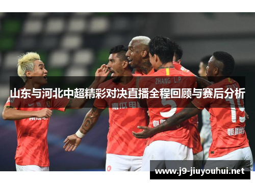 山东与河北中超精彩对决直播全程回顾与赛后分析