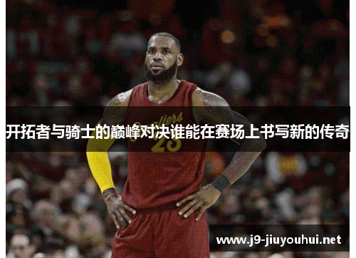 开拓者与骑士的巅峰对决谁能在赛场上书写新的传奇