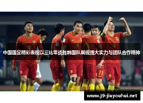 中国国足精彩表现以三比零战胜韩国队展现强大实力与团队合作精神