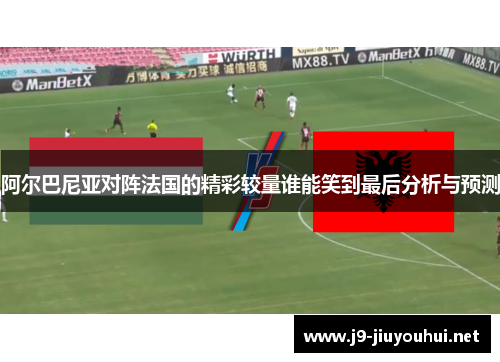 阿尔巴尼亚对阵法国的精彩较量谁能笑到最后分析与预测